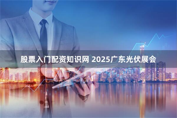 股票入门配资知识网 2025广东光伏展会