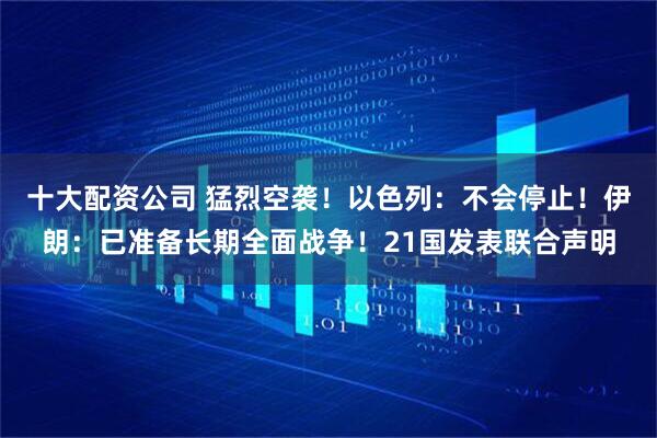 十大配资公司 猛烈空袭！以色列：不会停止！伊朗：已准备长期全面战争！21国发表联合声明