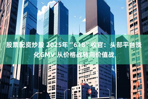 股票配资炒股 2025年“618”收官：头部平台淡化GMV 从价格战转向价值战