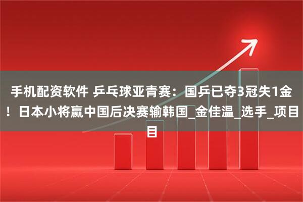 手机配资软件 乒乓球亚青赛：国乒已夺3冠失1金！日本小将赢中国后决赛输韩国_金佳温_选手_项目