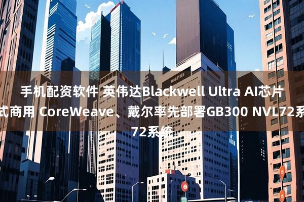 手机配资软件 英伟达Blackwell Ultra AI芯片正式商用 CoreWeave、戴尔率先部署GB300 NVL72系统