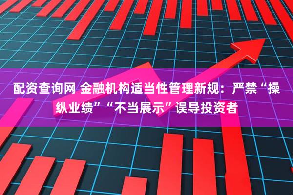 配资查询网 金融机构适当性管理新规：严禁“操纵业绩”“不当展示”误导投资者