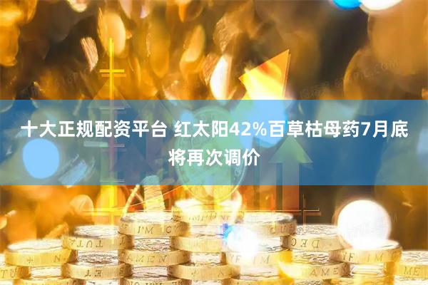 十大正规配资平台 红太阳42%百草枯母药7月底将再次调价