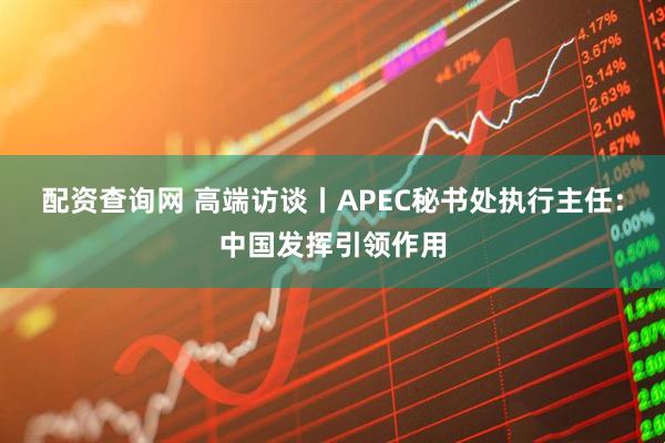 配资查询网 高端访谈丨APEC秘书处执行主任：中国发挥引领作用