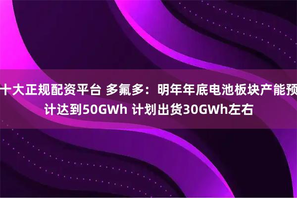 十大正规配资平台 多氟多：明年年底电池板块产能预计达到50GWh 计划出货30GWh左右