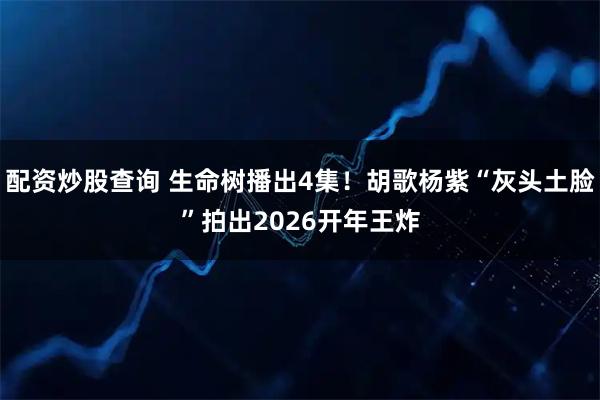 配资炒股查询 生命树播出4集！胡歌杨紫“灰头土脸”拍出2026开年王炸