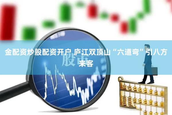 金配资炒股配资开户 庐江双顶山“六道弯”引八方来客