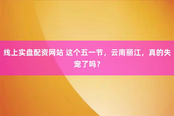 线上实盘配资网站 这个五一节，云南丽江，真的失宠了吗？