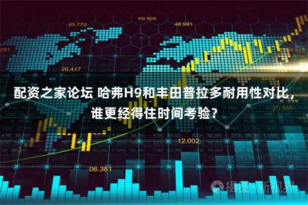 配资之家论坛 哈弗H9和丰田普拉多耐用性对比，谁更经得住时间考验？