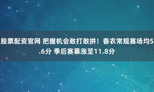 股票配资官网 把握机会敢打敢拼！香农常规赛场均5.6分 季后赛暴涨至11.8分