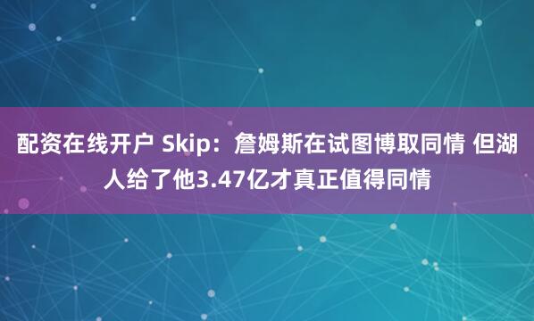 配资在线开户 Skip：詹姆斯在试图博取同情 但湖人给了他3.47亿才真正值得同情